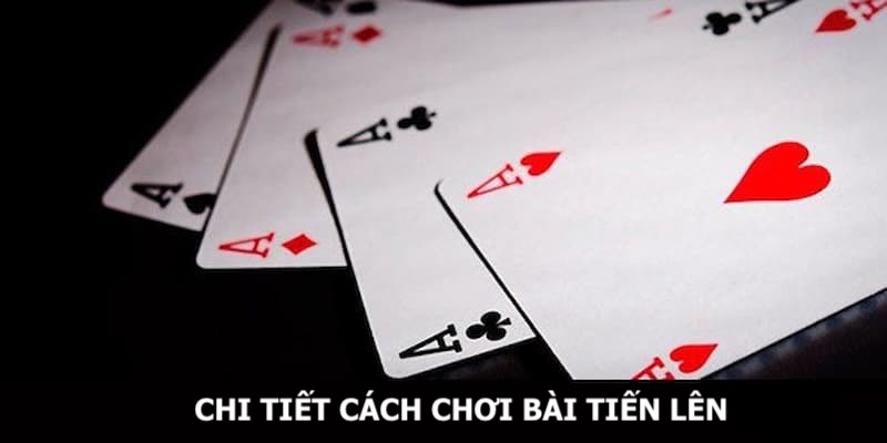 Hướng dẫn cách chơi bài Tiến Lên chi tiết cho thành viên